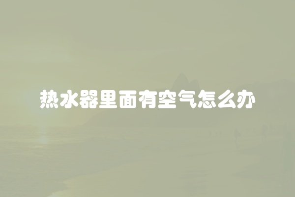 热水器里面有空气怎么办