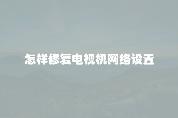 怎样修复电视机网络设置