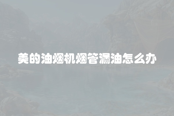 美的油烟机烟管漏油怎么办