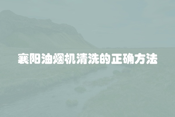 襄阳油烟机清洗的正确方法
