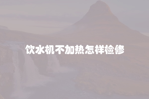 饮水机不加热怎样检修