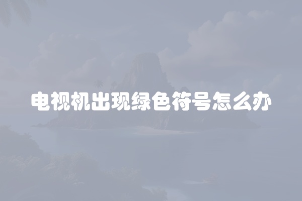 电视机出现绿色符号怎么办