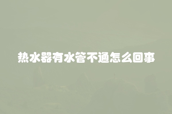 热水器有水管不通怎么回事