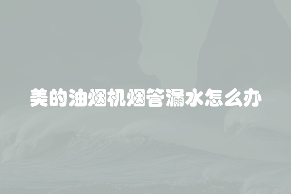 美的油烟机烟管漏水怎么办