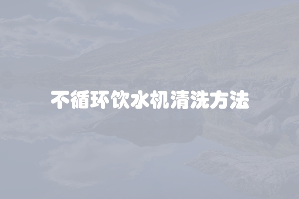 不循环饮水机清洗方法