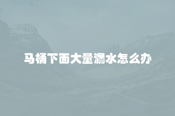 马桶下面大量漏水怎么办