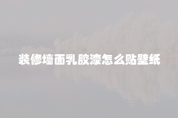 装修墙面乳胶漆怎么贴壁纸