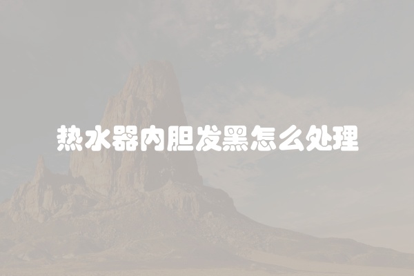 热水器内胆发黑怎么处理