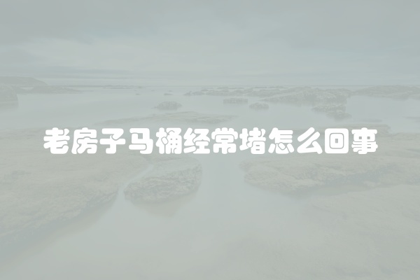 老房子马桶经常堵怎么回事