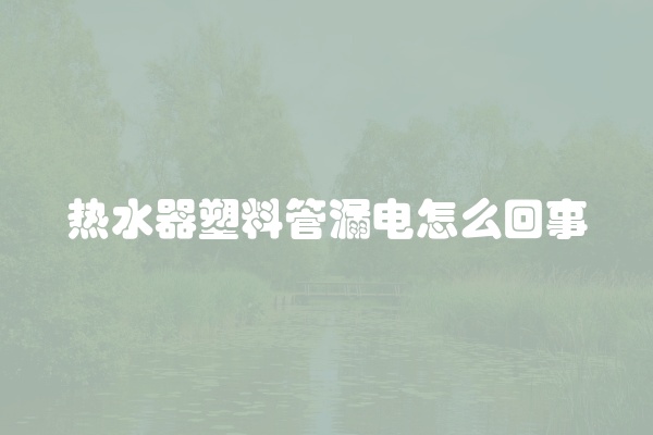 热水器塑料管漏电怎么回事
