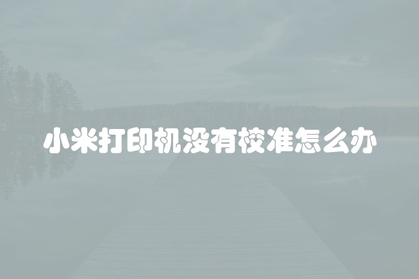 小米打印机没有校准怎么办