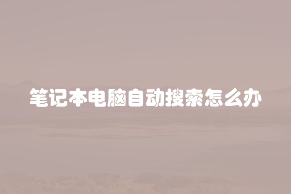 笔记本电脑自动搜索怎么办