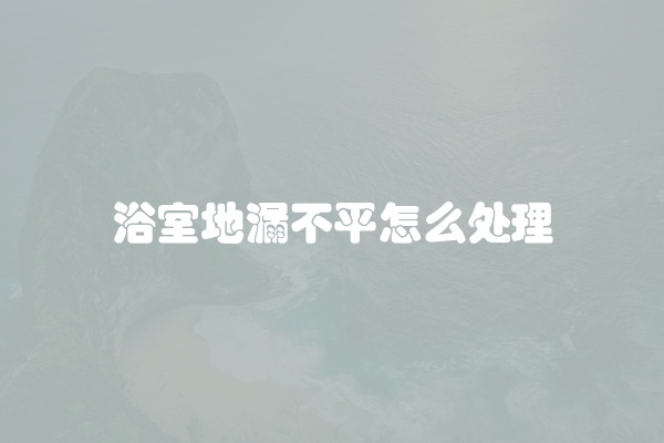 浴室地漏不平怎么处理