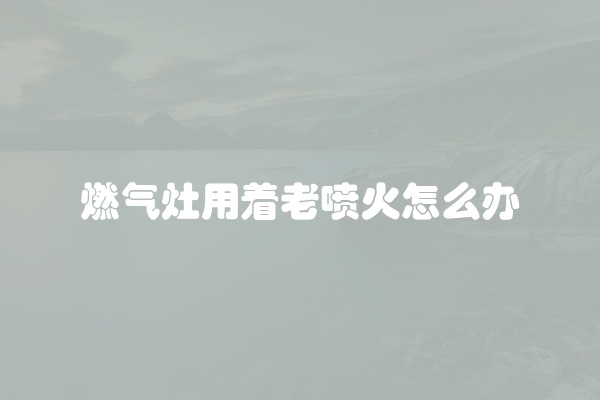 燃气灶用着老喷火怎么办