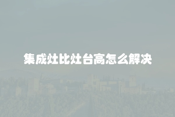集成灶比灶台高怎么解决