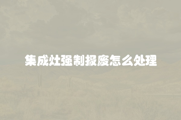 集成灶强制报废怎么处理