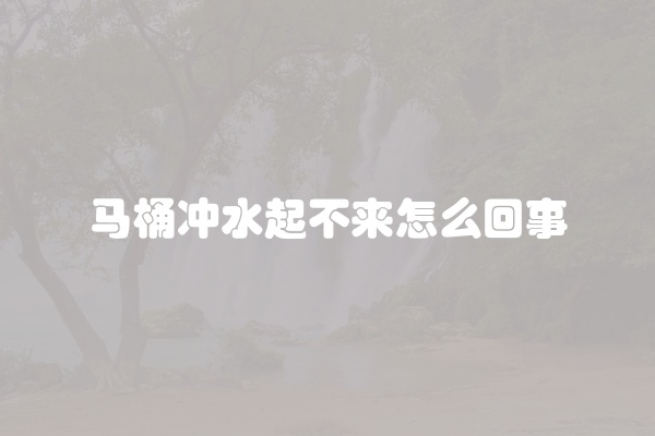 马桶冲水起不来怎么回事