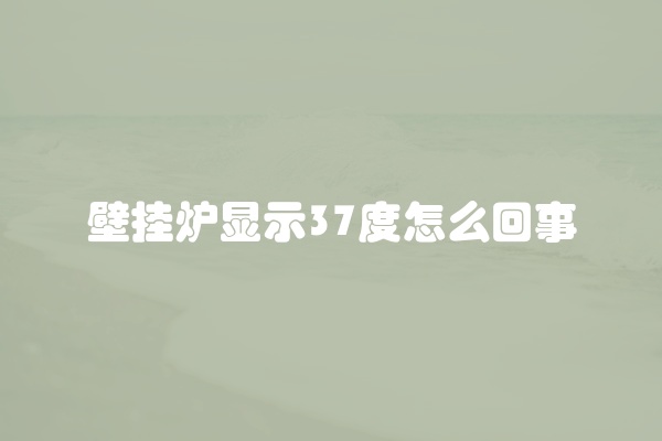 壁挂炉显示37度怎么回事
