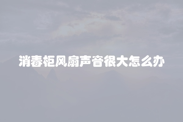 消毒柜风扇声音很大怎么办