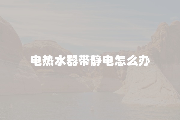 电热水器带静电怎么办