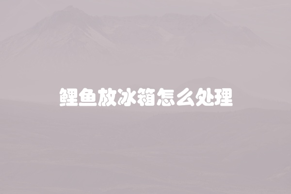 鲤鱼放冰箱怎么处理