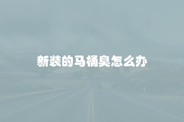 新装的马桶臭怎么办