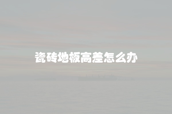 瓷砖地板高差怎么办