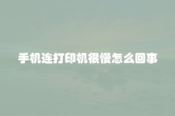 手机连打印机很慢怎么回事