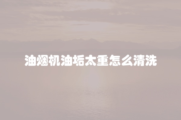 油烟机油垢太重怎么清洗