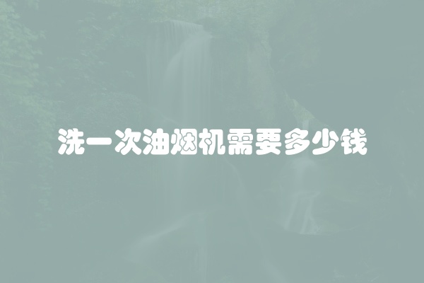 洗一次油烟机需要多少钱