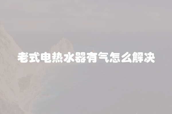 老式电热水器有气怎么解决