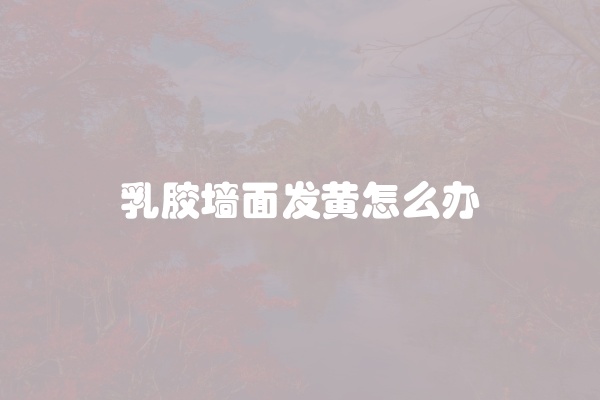 乳胶墙面发黄怎么办