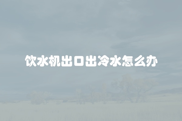 饮水机出口出冷水怎么办