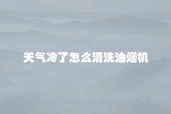 天气冷了怎么清洗油烟机