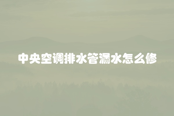 中央空调排水管漏水怎么修