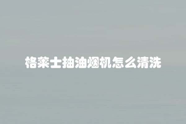 格莱士抽油烟机怎么清洗