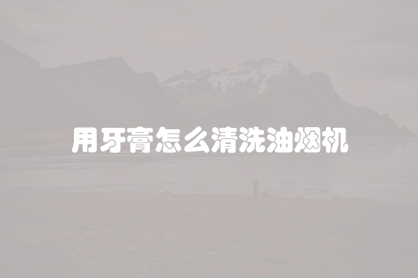 用牙膏怎么清洗油烟机