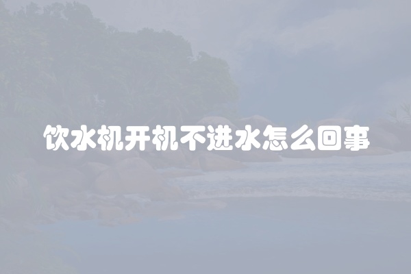 饮水机开机不进水怎么回事