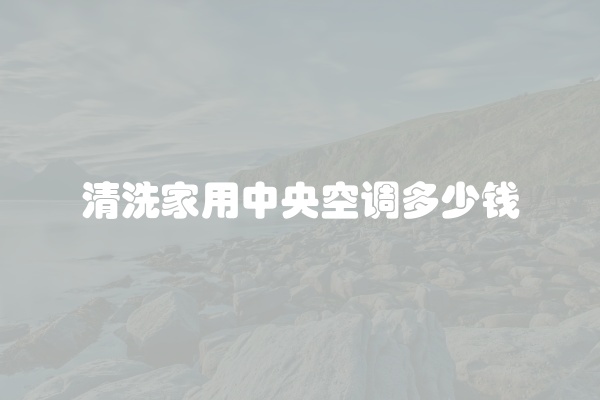 清洗家用中央空调多少钱