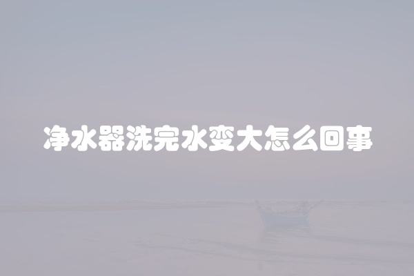 净水器洗完水变大怎么回事