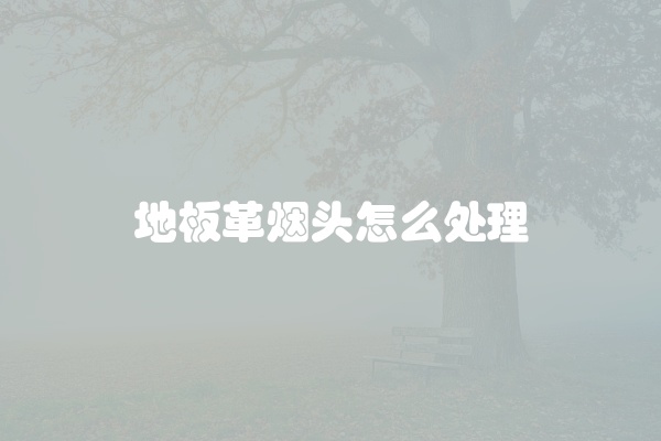 地板革烟头怎么处理