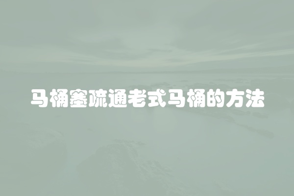 马桶塞疏通老式马桶的方法