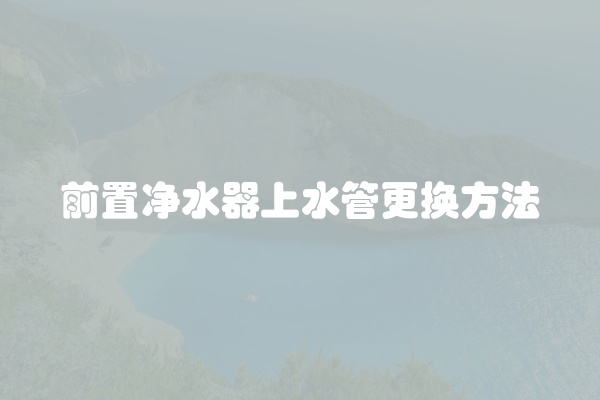 前置净水器上水管更换方法