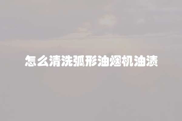 怎么清洗弧形油烟机油渍