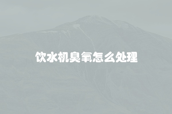 饮水机臭氧怎么处理