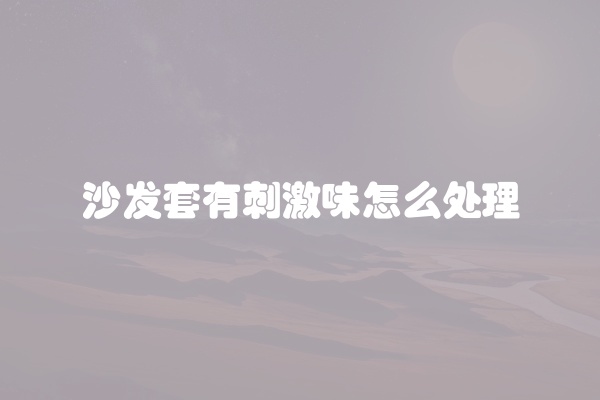 沙发套有刺激味怎么处理