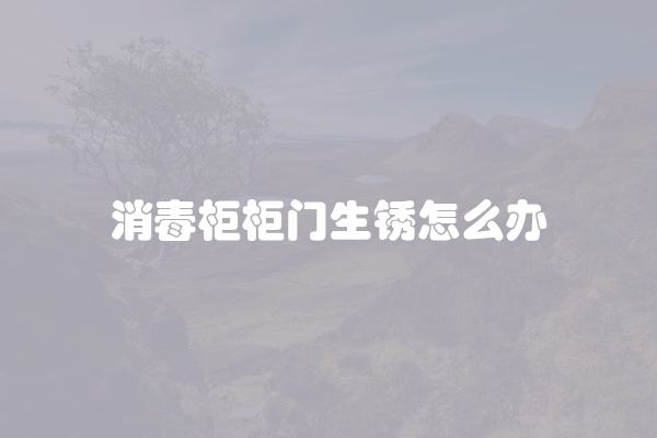 消毒柜柜门生锈怎么办