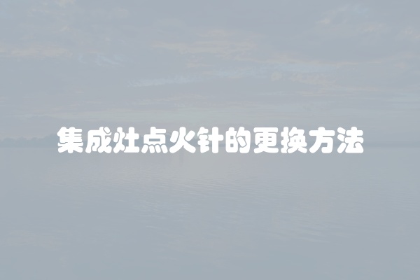 集成灶点火针的更换方法