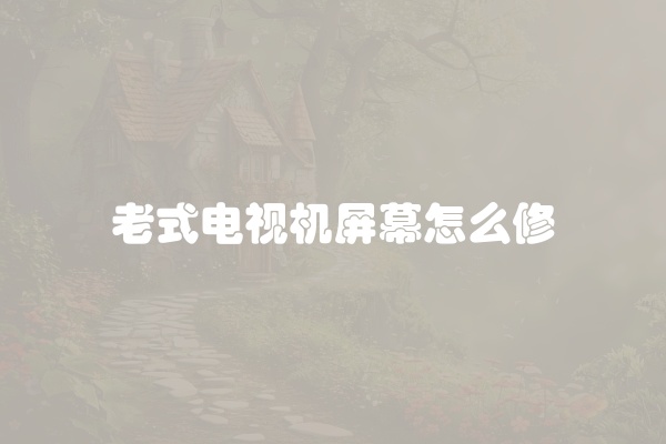 老式电视机屏幕怎么修
