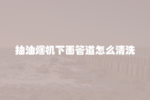 抽油烟机下面管道怎么清洗